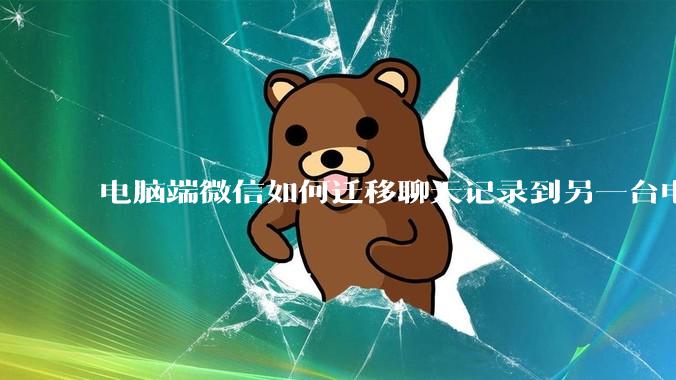 电脑端微信如何迁移聊天记录到另一台电脑？
