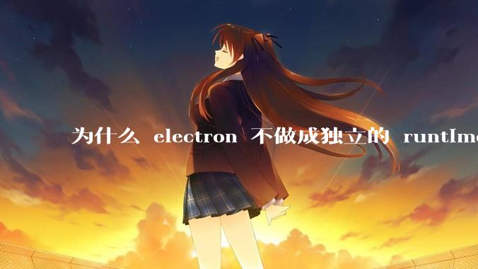 为什么 electron 不做成独立的 runtime？
