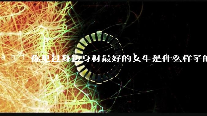 你见过身边身材最好的女生是什么样子的？