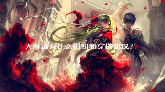 去海边有什么拍照和穿搭建议？