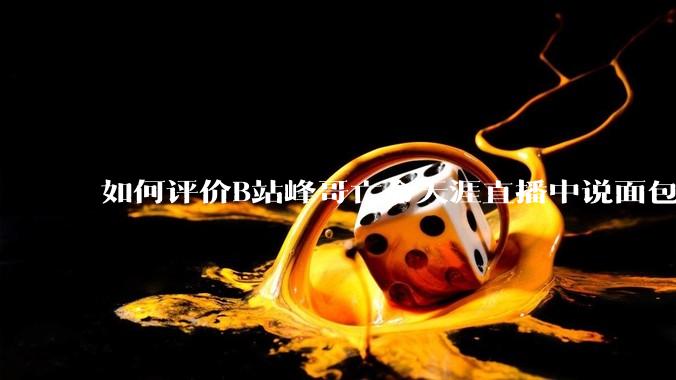 如何评价B站峰哥亡命天涯直播中说面包就是比馒头好吃，中国古代不吃面包是因为贫穷，没有足够的柴禾？
