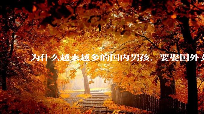 为什么越来越多的国内男孩，要娶国外女孩?